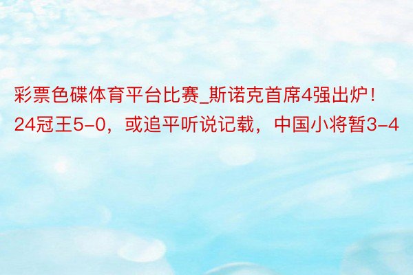 彩票色碟体育平台比赛_斯诺克首席4强出炉！24冠王5-0，或追平听说记载，中国小将暂3-4