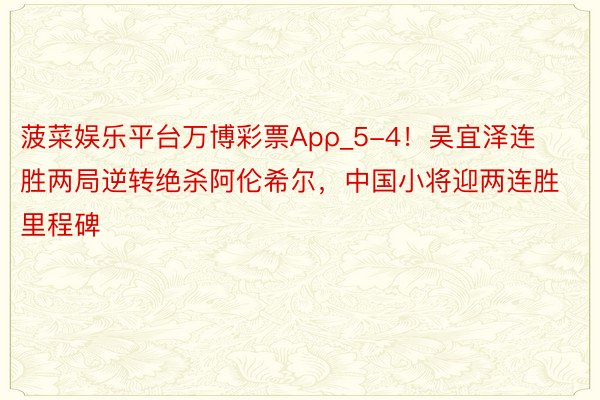 菠菜娱乐平台万博彩票Apρ_5-4！吴宜泽连胜两局逆转绝杀阿伦希尔，中国小将迎两连胜里程碑